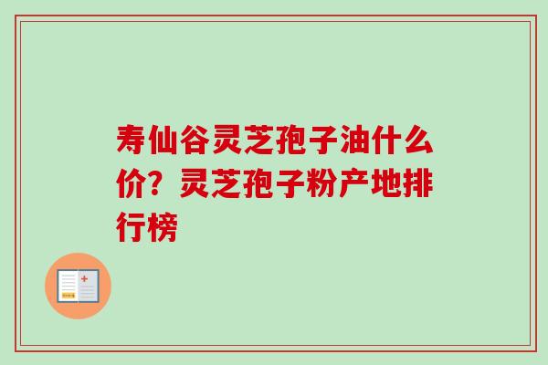 寿仙谷灵芝孢子油什么价?灵芝孢子粉产地排行榜 寿仙谷灵芝孢子油什么价?灵芝孢子粉产地排行榜