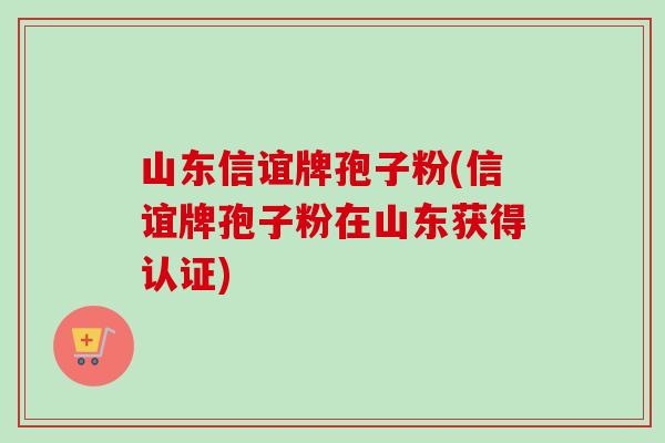 山东信谊牌孢子粉(信谊牌孢子粉在山东获得认证) 山东信谊牌孢子粉(信谊牌孢子粉在山东获得认证)