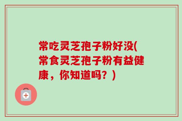 常吃灵芝孢子粉好没(常食灵芝孢子粉有益健康,你知道吗?) 常吃灵芝孢子粉好没(常食灵芝孢子粉有益健康,你知道吗?)