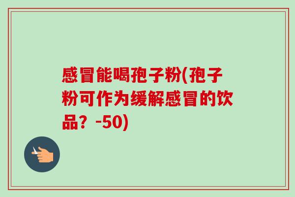 能喝孢子粉(孢子粉可作为缓解的饮品?-50) 能喝孢子粉(孢子粉可作为缓解的饮品?-50)