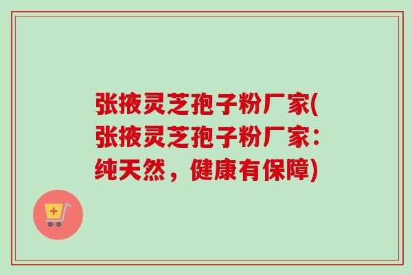 张掖灵芝孢子粉厂家(张掖灵芝孢子粉厂家:纯天然,健康有保障) 张掖灵芝孢子粉厂家(张掖灵芝孢子粉厂家:纯天然,健康有保障)