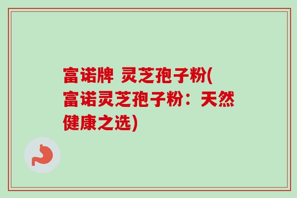 富诺牌 灵芝孢子粉(富诺灵芝孢子粉：天然健康之选)