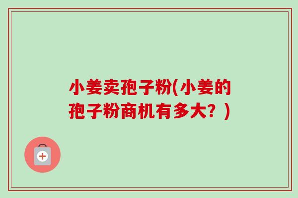 小姜卖孢子粉(小姜的孢子粉商机有多大？)