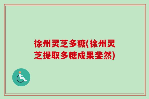 徐州灵芝多糖(徐州灵芝提取多糖成果斐然)