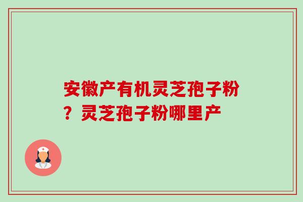 安徽产有机灵芝孢子粉?灵芝孢子粉哪里产 安徽产有机灵芝孢子粉?灵芝孢子粉哪里产