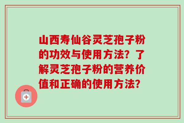 山西寿仙谷灵芝孢子粉的功效与使用方法？了解灵芝孢子粉的营养价值和正确的使用方法？