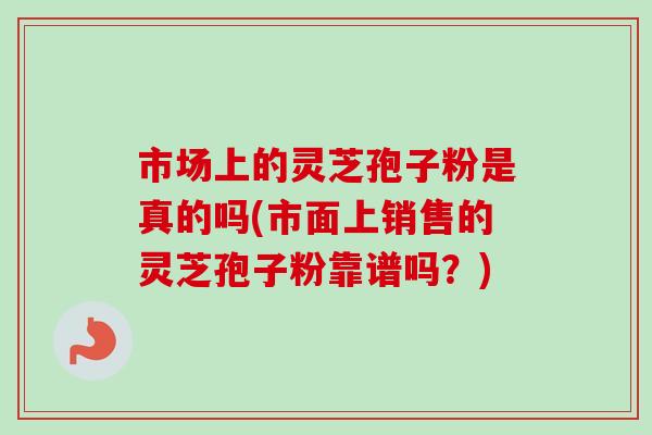 市场上的灵芝孢子粉是真的吗(市面上销售的灵芝孢子粉靠谱吗?) 市场上的灵芝孢子粉是真的吗(市面上销售的灵芝孢子粉靠谱吗?)