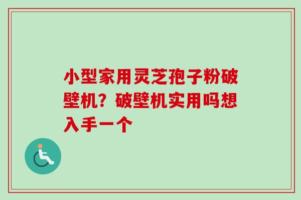 小型家用灵芝孢子粉破壁机?破壁机实用吗想入手一个 小型家用灵芝孢子粉破壁机?破壁机实用吗想入手一个