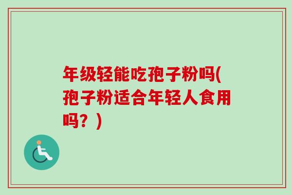 年级轻能吃孢子粉吗(孢子粉适合年轻人食用吗？)