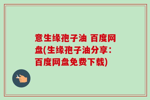 意生缘孢子油 百度网盘(生缘孢子油分享:百度网盘免费下载) 意生缘孢子油 百度网盘(生缘孢子油分享:百度网盘免费下载)