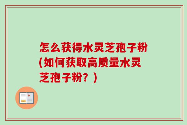怎么获得水灵芝孢子粉(如何获取高质量水灵芝孢子粉?) 怎么获得水灵芝孢子粉(如何获取高质量水灵芝孢子粉?)