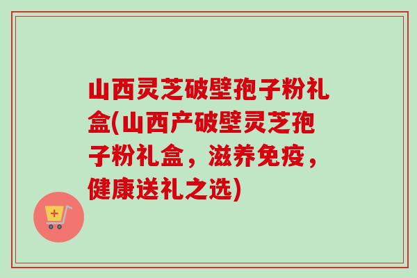 山西灵芝破壁孢子粉礼盒(山西产破壁灵芝孢子粉礼盒,滋养免疫,健康送礼之选) 山西灵芝破壁孢子粉礼盒(山西产破壁灵芝孢子粉礼盒,滋养免疫,健康送礼之选)
