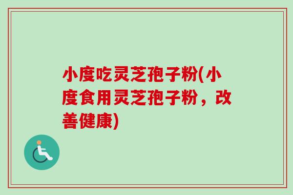 小度吃灵芝孢子粉(小度食用灵芝孢子粉,改善健康) 小度吃灵芝孢子粉(小度食用灵芝孢子粉,改善健康)