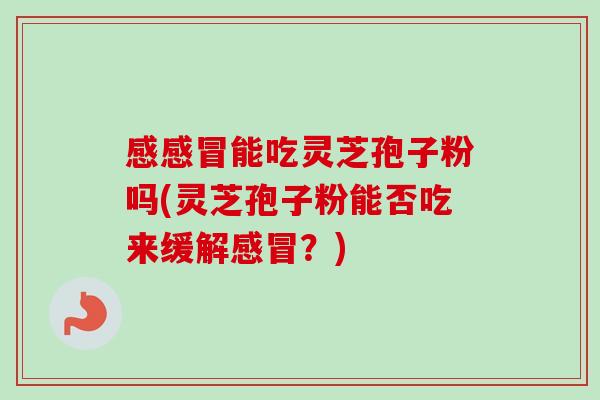 感能吃灵芝孢子粉吗(灵芝孢子粉能否吃来缓解?) 感能吃灵芝孢子粉吗(灵芝孢子粉能否吃来缓解?)