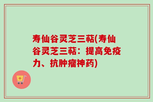 寿仙谷灵芝三萜(寿仙谷灵芝三萜:提高免疫力、抗神药) 寿仙谷灵芝三萜(寿仙谷灵芝三萜:提高免疫力、抗神药)