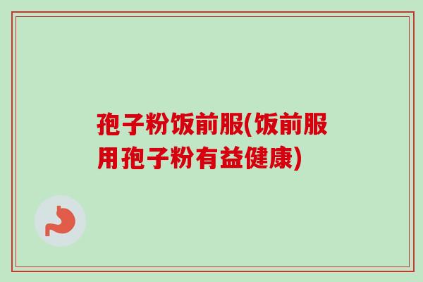 孢子粉饭前服(饭前服用孢子粉有益健康)