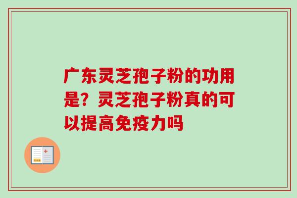 广东灵芝孢子粉的功用是?灵芝孢子粉真的可以提高免疫力吗 广东灵芝孢子粉的功用是?灵芝孢子粉真的可以提高免疫力吗