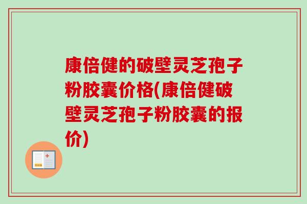 康倍健的破壁灵芝孢子粉胶囊价格(康倍健破壁灵芝孢子粉胶囊的报价) 康倍健的破壁灵芝孢子粉胶囊价格(康倍健破壁灵芝孢子粉胶囊的报价)