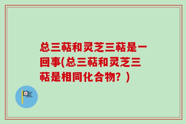 总三萜和灵芝三萜是一回事(总三萜和灵芝三萜是相同化合物?) 总三萜和灵芝三萜是一回事(总三萜和灵芝三萜是相同化合物?)