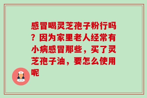 喝灵芝孢子粉行吗?因为家里老人经常有小那些,买了灵芝孢子油,要怎么使用呢 喝灵芝孢子粉行吗?因为家里老人经常有小那些,买了灵芝孢子油,要怎么使用呢