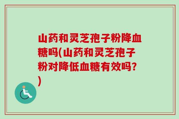 山药和灵芝孢子粉降吗(山药和灵芝孢子粉对降低有效吗?) 山药和灵芝孢子粉降吗(山药和灵芝孢子粉对降低有效吗?)