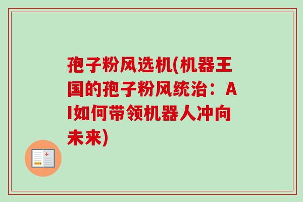孢子粉风选机(机器王国的孢子粉风统:AI如何带领机器人冲向未来) 孢子粉风选机(机器王国的孢子粉风统:AI如何带领机器人冲向未来)
