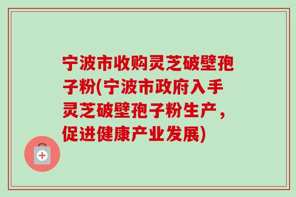 宁波市收购灵芝破壁孢子粉(宁波市政府入手灵芝破壁孢子粉生产,促进健康产业发展) 宁波市收购灵芝破壁孢子粉(宁波市政府入手灵芝破壁孢子粉生产,促进健康产业发展)