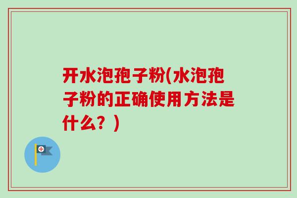 开水泡孢子粉(水泡孢子粉的正确使用方法是什么?) 开水泡孢子粉(水泡孢子粉的正确使用方法是什么?)