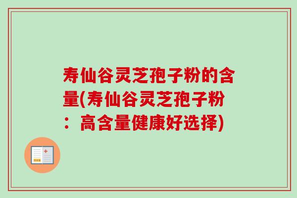 寿仙谷灵芝孢子粉的含量(寿仙谷灵芝孢子粉:高含量健康好选择) 寿仙谷灵芝孢子粉的含量(寿仙谷灵芝孢子粉:高含量健康好选择)