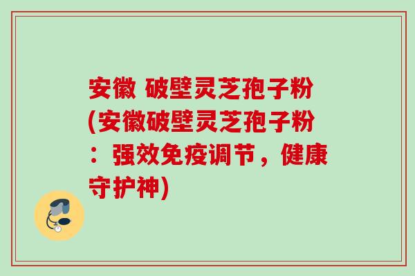 安徽 破壁灵芝孢子粉(安徽破壁灵芝孢子粉:强效免疫调节,健康守护神) 安徽 破壁灵芝孢子粉(安徽破壁灵芝孢子粉:强效免疫调节,健康守护神)