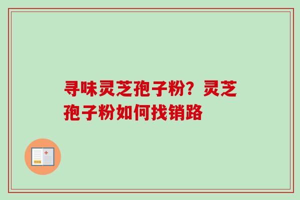 寻味灵芝孢子粉?灵芝孢子粉如何找销路 寻味灵芝孢子粉?灵芝孢子粉如何找销路
