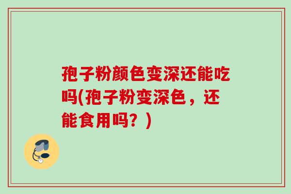 孢子粉颜色变深还能吃吗(孢子粉变深色，还能食用吗？)