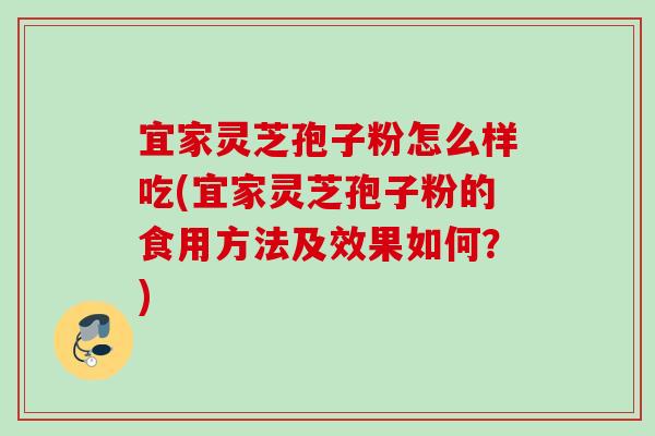 宜家灵芝孢子粉怎么样吃(宜家灵芝孢子粉的食用方法及效果如何?) 宜家灵芝孢子粉怎么样吃(宜家灵芝孢子粉的食用方法及效果如何?)
