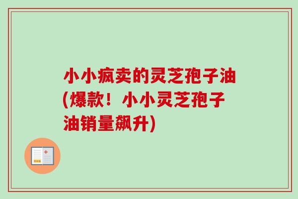 小小疯卖的灵芝孢子油(爆款！小小灵芝孢子油销量飙升)