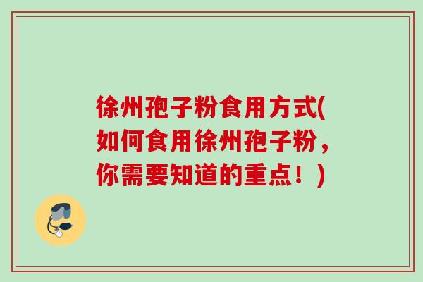 徐州孢子粉食用方式(如何食用徐州孢子粉,你需要知道的重点!) 徐州孢子粉食用方式(如何食用徐州孢子粉,你需要知道的重点!)