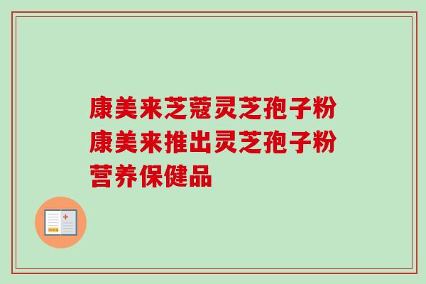 康美来芝蔻灵芝孢子粉康美来推出灵芝孢子粉营养保健品