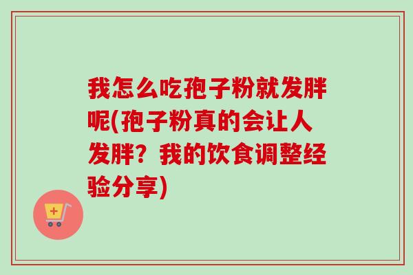 我怎么吃孢子粉就发胖呢(孢子粉真的会让人发胖?我的饮食调整经验分享) 我怎么吃孢子粉就发胖呢(孢子粉真的会让人发胖?我的饮食调整经验分享)