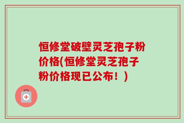 恒修堂破壁灵芝孢子粉价格(恒修堂灵芝孢子粉价格现已公布!) 恒修堂破壁灵芝孢子粉价格(恒修堂灵芝孢子粉价格现已公布!)