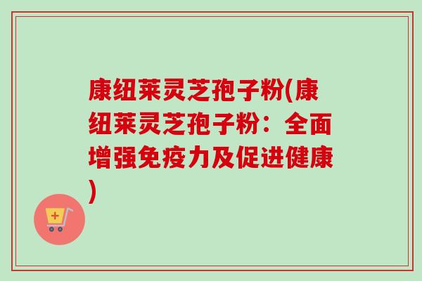 康纽莱灵芝孢子粉(康纽莱灵芝孢子粉：全面增强免疫力及促进健康)