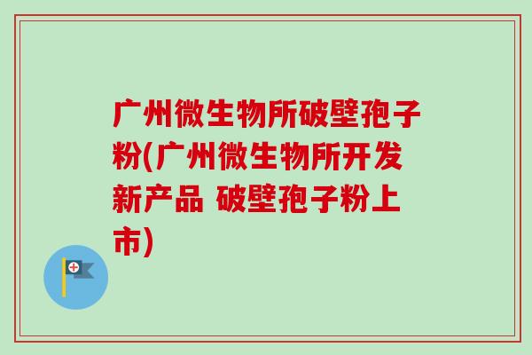 广州微生物所破壁孢子粉(广州微生物所开发新产品 破壁孢子粉上市)