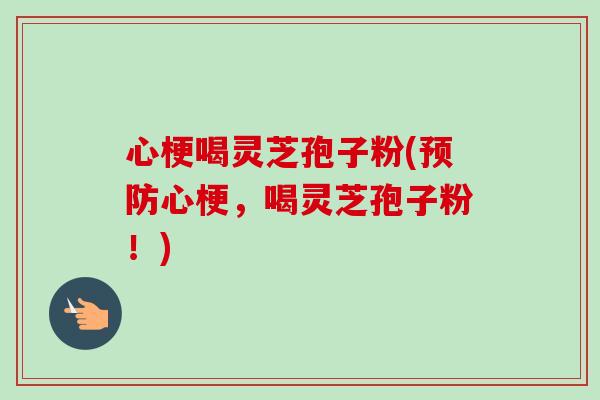 心梗喝灵芝孢子粉(心梗,喝灵芝孢子粉!) 心梗喝灵芝孢子粉(心梗,喝灵芝孢子粉!)