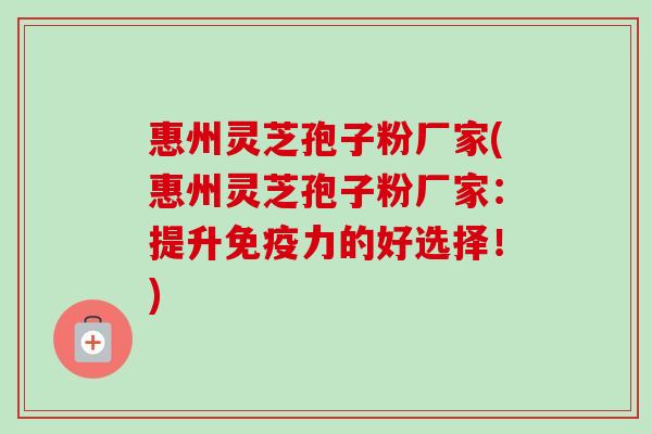 惠州灵芝孢子粉厂家(惠州灵芝孢子粉厂家:提升免疫力的好选择!) 惠州灵芝孢子粉厂家(惠州灵芝孢子粉厂家:提升免疫力的好选择!)