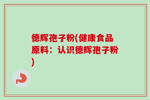 德辉孢子粉(健康食品原料:认识德辉孢子粉) 德辉孢子粉(健康食品原料:认识德辉孢子粉)