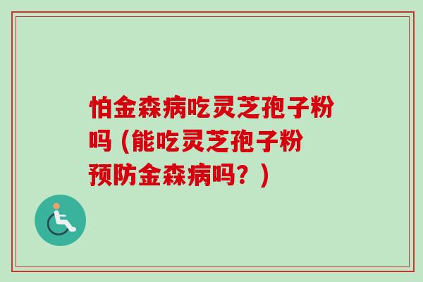 怕金森吃灵芝孢子粉吗 (能吃灵芝孢子粉金森吗?) 怕金森吃灵芝孢子粉吗 (能吃灵芝孢子粉金森吗?)