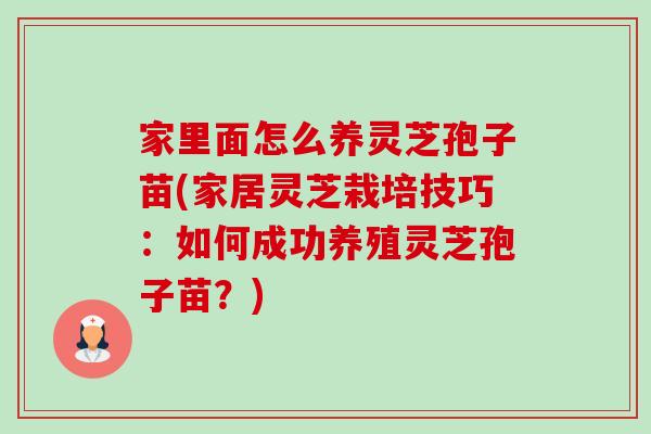家里面怎么养灵芝孢子苗(家居灵芝栽培技巧:如何成功养殖灵芝孢子苗?) 家里面怎么养灵芝孢子苗(家居灵芝栽培技巧:如何成功养殖灵芝孢子苗?)