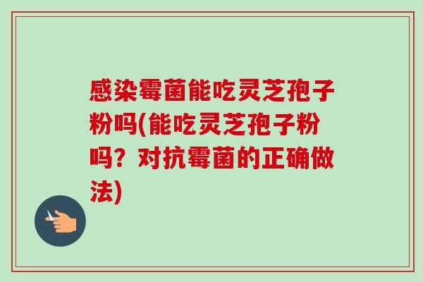 霉菌能吃灵芝孢子粉吗(能吃灵芝孢子粉吗?对抗霉菌的正确做法) 霉菌能吃灵芝孢子粉吗(能吃灵芝孢子粉吗?对抗霉菌的正确做法)