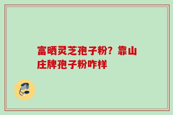 富晒灵芝孢子粉？靠山庄牌孢子粉咋样