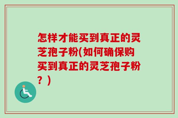 怎样才能买到真正的灵芝孢子粉(如何确保购买到真正的灵芝孢子粉?) 怎样才能买到真正的灵芝孢子粉(如何确保购买到真正的灵芝孢子粉?)