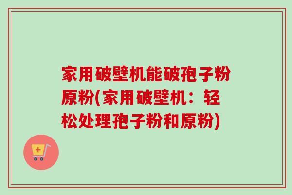 家用破壁机能破孢子粉原粉(家用破壁机:轻松处理孢子粉和原粉) 家用破壁机能破孢子粉原粉(家用破壁机:轻松处理孢子粉和原粉)