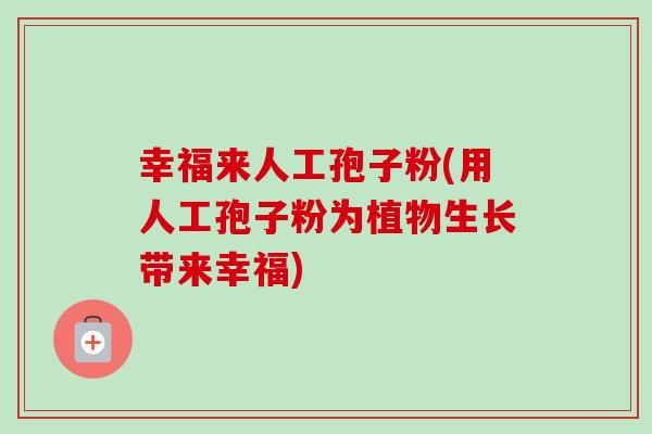 幸福来人工孢子粉(用人工孢子粉为植物生长带来幸福) 幸福来人工孢子粉(用人工孢子粉为植物生长带来幸福)